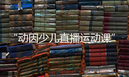 “动因少儿直播运动课”迎来世界冠军王适娴,各种惊喜礼物送不停