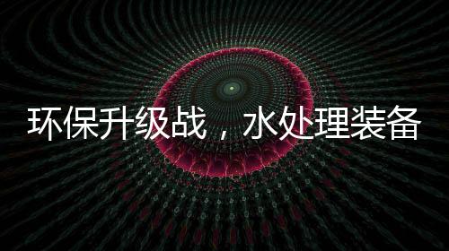 环保升级战,水处理装备领跑者「博美环境」的突围策略