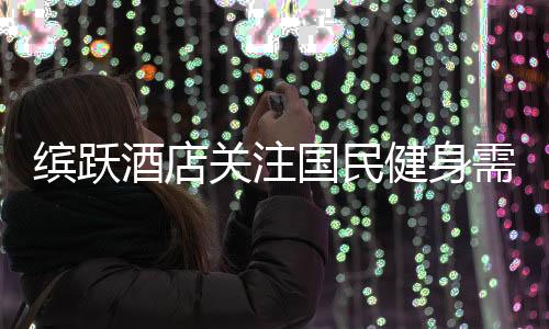 缤跃酒店关注国民健身需求,跨界创新推出健康运动酒店产品!
