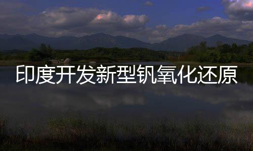 印度开发新型钒氧化还原流电池 可更高效存储能源
