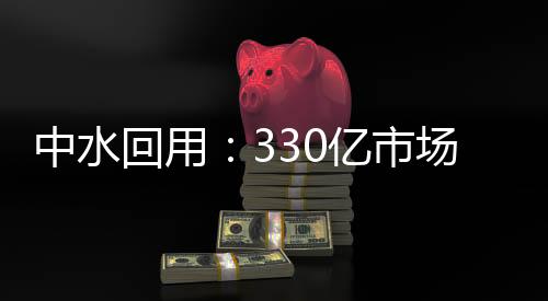 中水回用:330亿市场将迎快速增长期