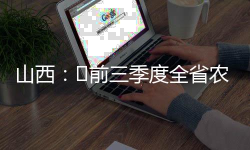 山西:前三季度全省农业经济稳中有升