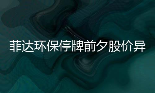 菲达环保停牌前夕股价异常涨停,是否内幕?